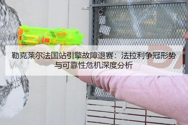 勒克莱尔法国站引擎故障退赛：法拉利争冠形势与可靠性危机深度分析