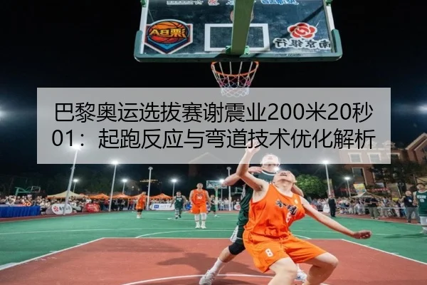 巴黎奥运选拔赛谢震业200米20秒01：起跑反应与弯道技术优化解析