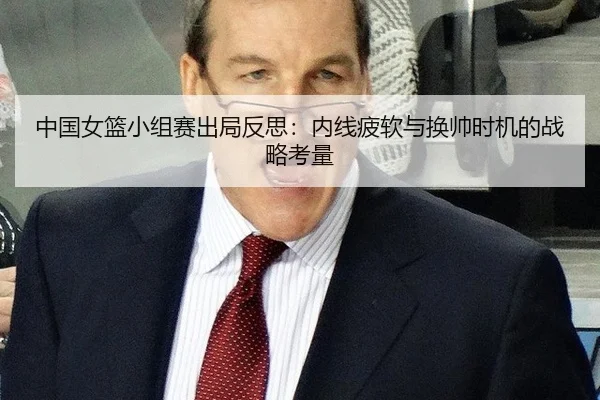 中国女篮小组赛出局反思：内线疲软与换帅时机的战略考量